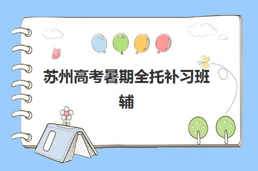 苏州高考暑期全托补习班辅导机构有哪些地方？2025年十大机构推荐、择校指南与成功案例解析