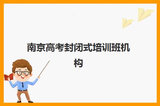 南京高考封闭式培训班机构哪个比较好一点?2025年最新TOP5排名、择校指南与成功案例解析 南京高考封闭式培训班机构哪个比较好一点?2025年最新TOP5排名、择校指南与成功案例解析