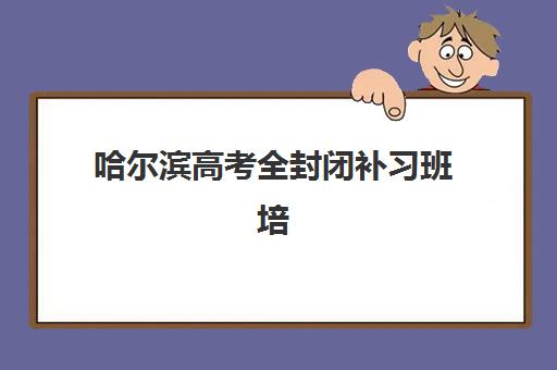 哈尔滨高考全封闭补习班培训机构寄宿基地有哪些？2025年最新机构名单、择校指南与避坑全攻略