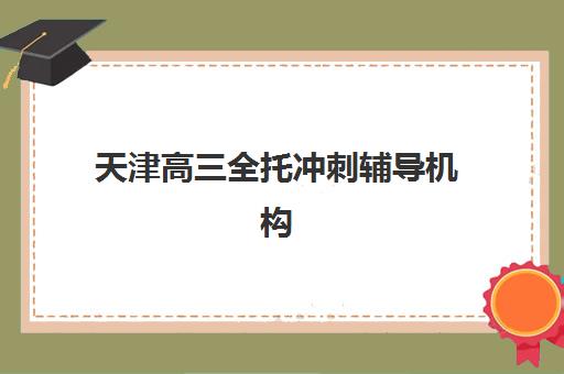 天津高三全托冲刺辅导机构如何选？2025全新排名与封闭式管理解析