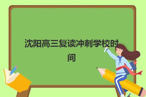 沈阳高三复读冲刺学校时间2025年公布了吗？最新开学时间表与择校全攻略