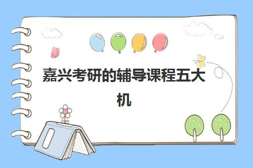 嘉兴考研的辅导课程五大机构竞争力报告如何查询？2025年权威评测、各校优势与科学择校全攻略