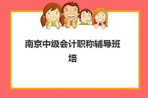 南京中级会计职称辅导班培训机构哪家口碑比较好？2025年最新排名、课程特色与择校全攻略