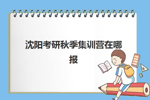沈阳考研秋季集训营在哪报名？2025年新东方校区地址与报名全指南