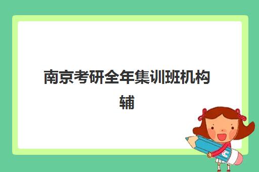 南京考研全年集训班机构辅导机构排名榜最新如何科学参考？2025年权威榜单解读、择校策略与成功经验全解析