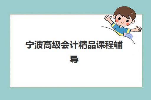 宁波高级会计精品课程辅导培训机构哪家好？2023年最新排名解析、择校技巧与成功案例全攻略