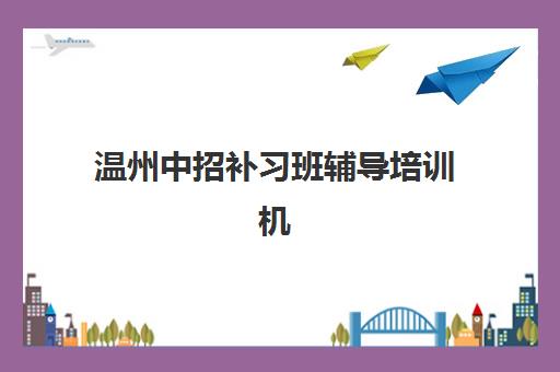 温州中招补习班辅导培训机构哪家好一点？2025年最新权威排名榜单、各机构特色解析与科学择校全指南