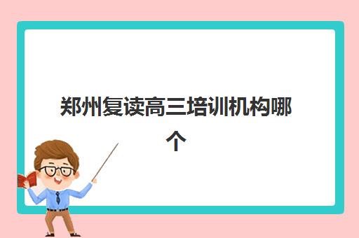 郑州复读高三培训机构哪个好一点？2025年最新排名解析、择校指南与成功案例全攻略