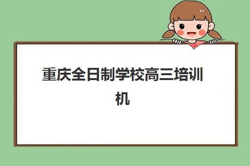 重庆全日制学校高三培训机构有哪些地方好？2025年最新排名解析、择校指南与成功案例全攻略