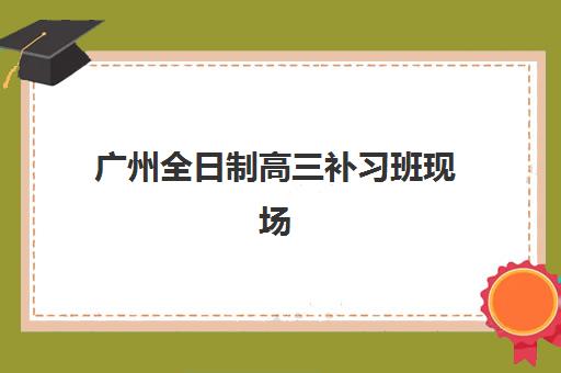 广州全日制高三补习班现场确认时间2025如何查询？最新时间表、确认流程与择校指南全解析