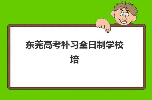 东莞高考补习全日制学校培训机构哪家强一点？2025年最新权威排名、各校特色解析与科学择校全攻略