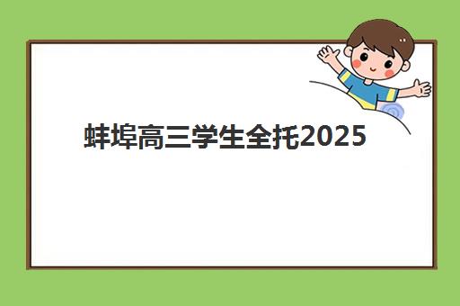 蚌埠高三学生全托2025培训哪个好？2025年蚌埠高三全托机构排名前十、择校标准与家长真实评价解析