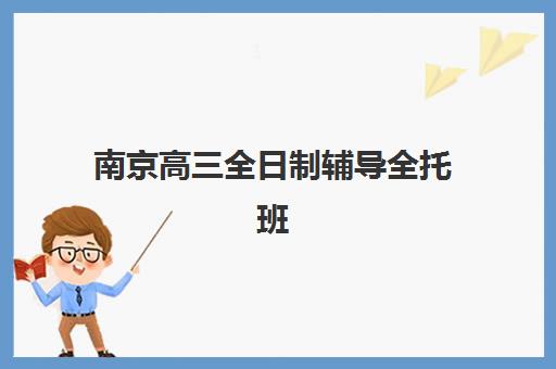 南京高三全日制辅导全托班五大机构竞争力报告如何解读？2025年师资课程与性价比全方位解析