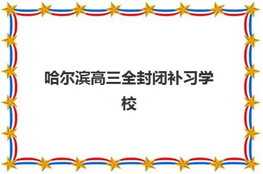 哈尔滨高三全封闭补习学校最容易的大学是哪个如何科学选择?2025年升学榜单解析、备考策略与择校全攻略 哈尔滨高三全封闭补习学校最容易的大学是哪个如何科学选择?2025年升学榜单解析、备考策略与择校全攻略