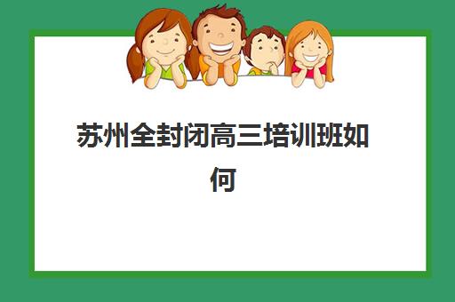 苏州全封闭高三培训班如何选？2025年顶尖封闭式集训班测评与择校指南