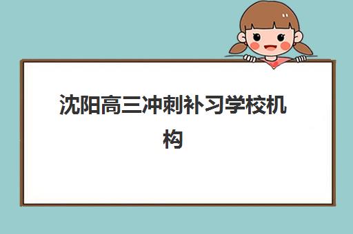 沈阳高三冲刺补习学校机构发展指数TOP5如何查询？2025年最新权威榜单与择校全攻略