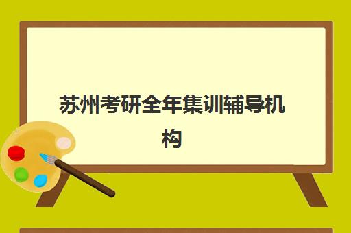 苏州考研全年集训辅导机构有哪些值得选择？2025年最新十大权威排名、各机构特色优势与科学择校全攻略