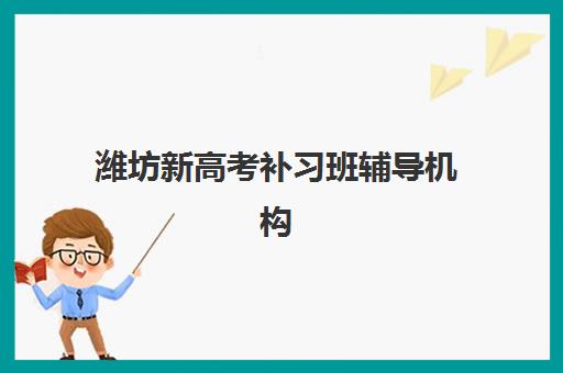 潍坊新高考补习班辅导机构排行榜最新如何查询？2025年权威榜单、择校技巧与报读全指南