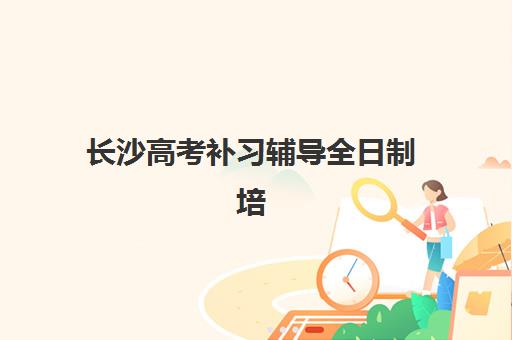 长沙高考补习辅导全日制培训基地有哪些学校，2025年权威评测与择校指南
