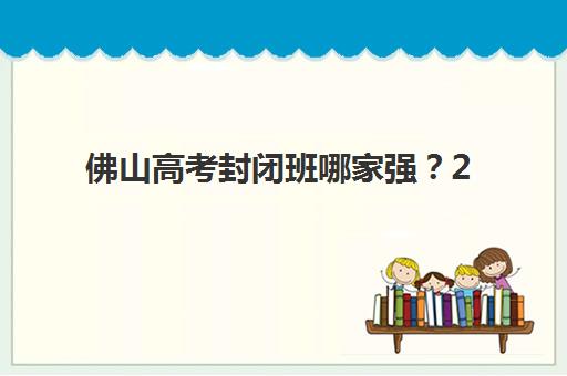 佛山高考封闭班哪家强？2026十大集训营课程特色与提分数据全解析