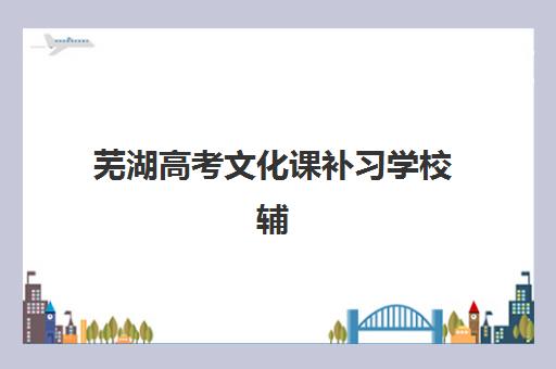 芜湖高考文化课补习学校辅导班学费一般多少钱？2025年最新收费标准与择校指南