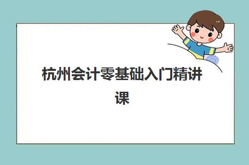杭州会计零基础入门精讲课程培训机构有哪些学校好？2025年最新权威排名与择校全攻略