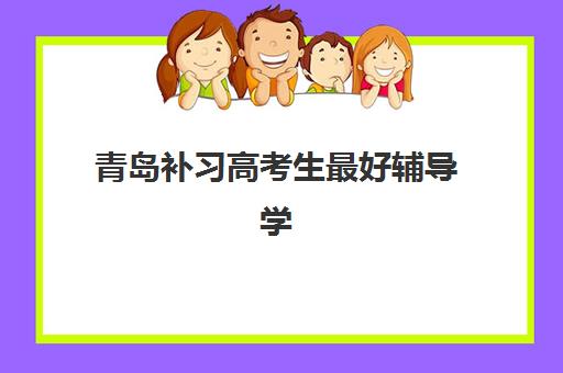 青岛补习高考生最好辅导学校有哪些？2025年顶尖机构选择指南与排名解析
