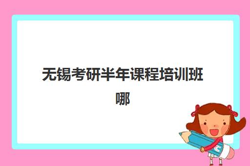 无锡考研半年课程培训班哪家好多少钱?2025年最新TOP5机构排名、费用明细与选择全攻略 无锡考研半年课程培训班哪家好多少钱?2025年最新TOP5机构排名、费用明细与选择全攻略