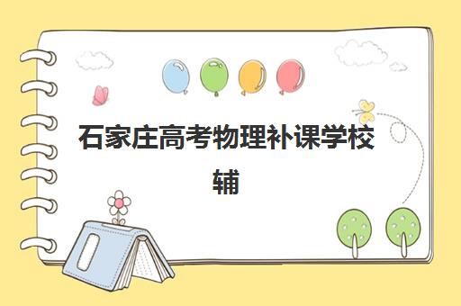 石家庄高考物理补课学校辅导机构有哪些地方？2025年最新十大排名、校区地址与择校全指南