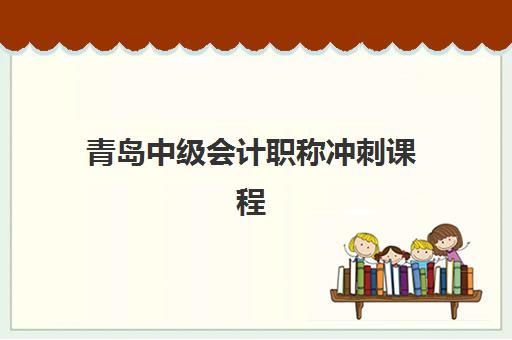 青岛中级会计职称冲刺课程辅导机构有哪些学校好？2025年最新权威排名、课程特色与科学择校全攻略