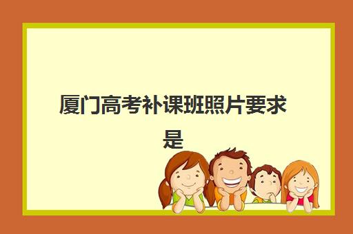 厦门高考补课班照片要求是什么样的？2025年最新证件照规格、拍摄技巧与常见问题全解析