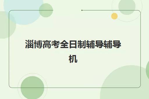 淄博高考全日制辅导辅导机构排名榜单如何查询？2025年最新十大排名、择校指南与成功案例全解析