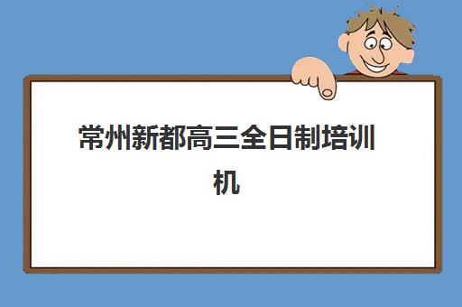常州新都高三全日制培训机构哪家好？2025年实力排名TOP10、择校指南与成功案例深度解析