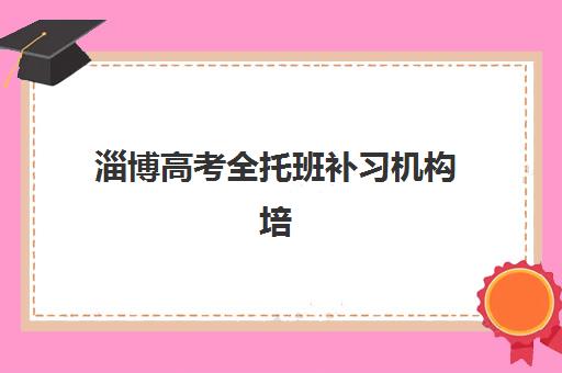淄博高考全托班补习机构培训机构哪个比较好？2025年最新TOP5权威排名、择校策略与成功案例深度解析