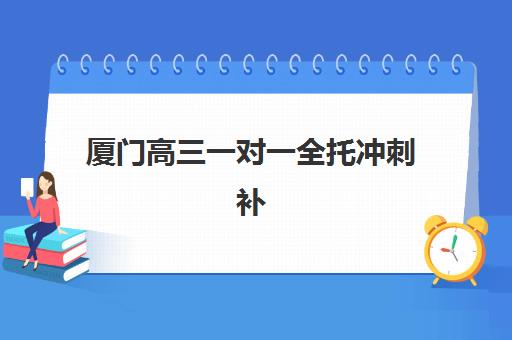 厦门高三一对一全托冲刺补习2025年报名时间表如何规划？最新时间节点、择校策略与成功案例全解析