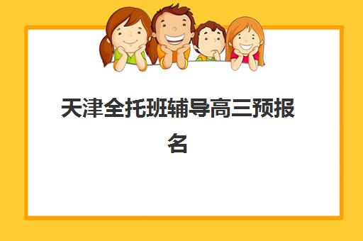 天津全托班辅导高三预报名考点有哪些专业？2025年最新专业目录、选择策略与报名流程全指南