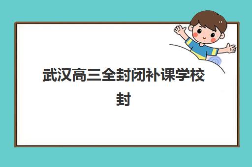 武汉高三全封闭补课学校封闭学校排名一览表如何查询？2025年权威Top10榜单、择校指南与费用解析
