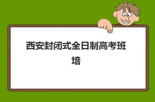 西安封闭式全日制高考班培训机构有哪些地方好？2025年最新排名、优质地点推荐与科学择校指南全解析