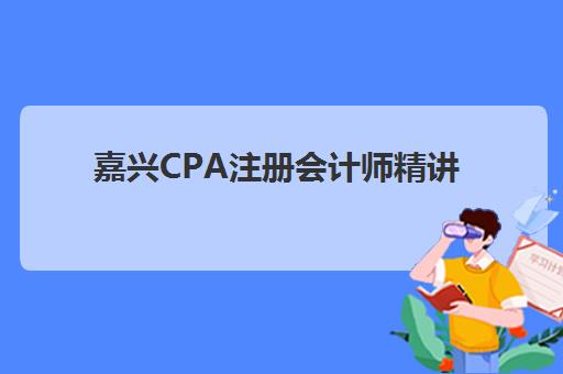 嘉兴CPA注册会计师精讲课程辅导机构哪家好一点？2025年最新Top10排名、课程特色与择校全指南