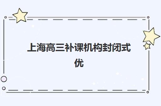上海高三补课机构封闭式优质机构TOP5推荐如何选择？2025年最新榜单、择校指南与避坑全攻略