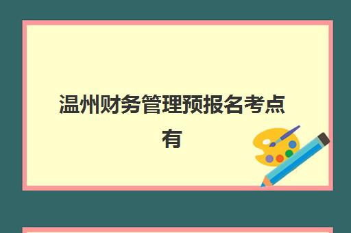 温州财务管理预报名考点有哪些学校？2025年最新考点名单详情、报名流程与择校全指南