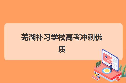 芜湖补习学校高考冲刺优质机构TOP5推荐如何选择？2025年权威榜单深度解析、择校标准与提分攻略全指南