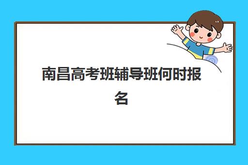 南昌高考班辅导班何时报名？2025年最新报名时间节点与全流程指南