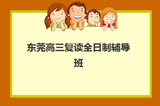 东莞高三复读全日制辅导班辅导机构排名前三名如何选择？2025年权威榜单、课程特色与择校全指南