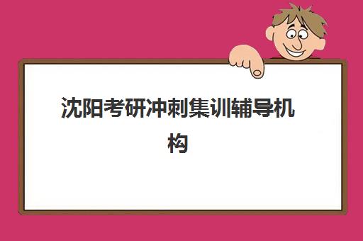 沈阳考研冲刺集训辅导机构最好辅导学校是哪个？2025年最新权威排名解析与择校指南