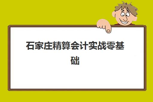 石家庄精算会计实战零基础课程培训机构哪家好一点?2025年最新权威排名解析、择校标准与成功报名全指南 石家庄精算会计实战零基础课程培训机构哪家好一点?2025年最新权威排名解析、择校标准与成功报名全指南