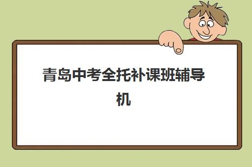 青岛中考全托补课班辅导机构哪家强一点？2025年最新权威排名、各机构特色解析与科学择校全指南