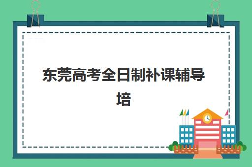 东莞高考全日制补课辅导培训机构有哪些？2025年最新权威名单、择校指南与成功案例全解析