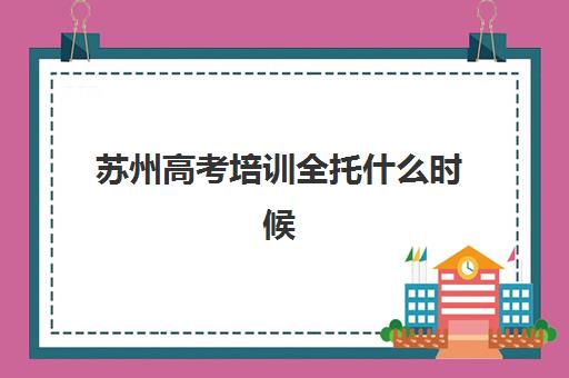 苏州高考培训全托什么时候报名考试？2025年最新时间表、报名流程与备考指南全解析