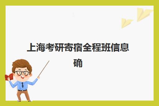 上海考研寄宿全程班信息确认时间安排如何查询？2023年最新官方时间表、确认流程与常见问题解答全指南